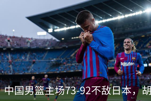 中国男篮主场73-92不敌日本，胡金秋砍下15分