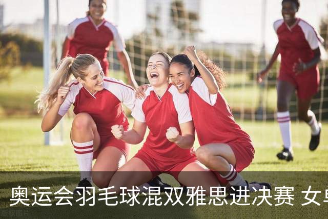 奥运会羽毛球混双雅思进决赛 女单8强迎中国德比