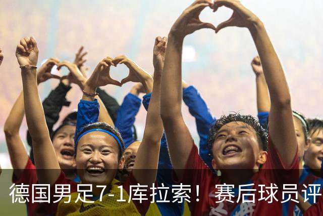 德国男足7-1库拉索！赛后球员评分：2人封神，3人及格，1人太拉胯