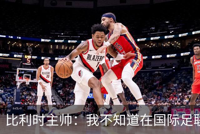 比利时主帅：我不知道在国际足联 愚人节竟然是7月5日