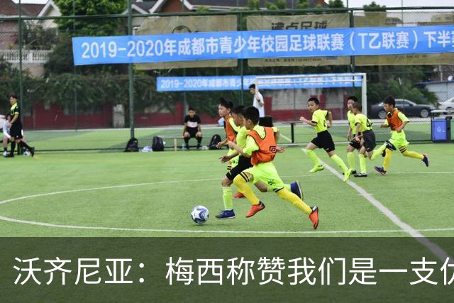 沃齐尼亚：梅西称赞我们是一支优秀的球队，我愿意去巴西踢球