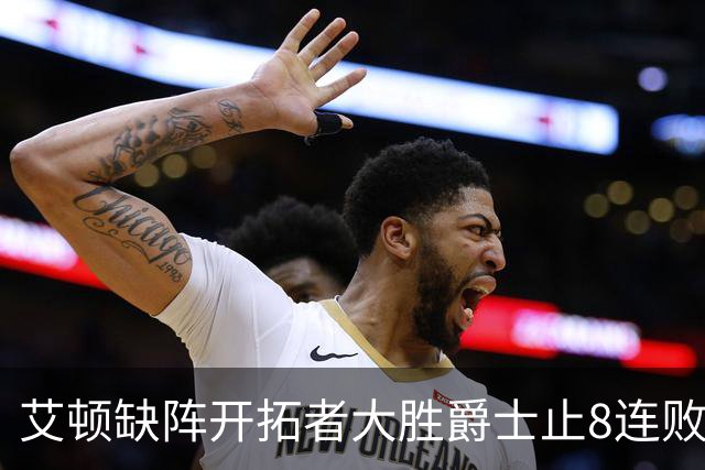 艾顿缺阵开拓者大胜爵士止8连败 鹈鹕险胜国王