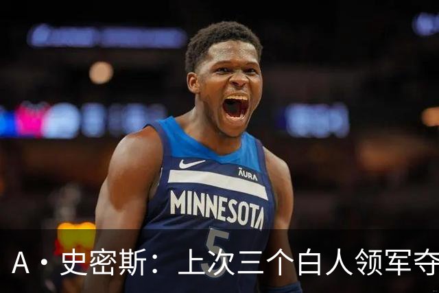A·史密斯：上次三个白人领军夺冠还要追溯到伯德&麦克海尔时期